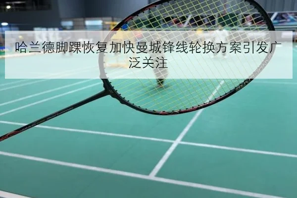 哈兰德脚踝恢复加快曼城锋线轮换方案引发广泛关注