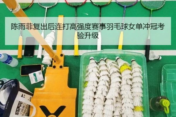 陈雨菲复出后连打高强度赛事羽毛球女单冲冠考验升级